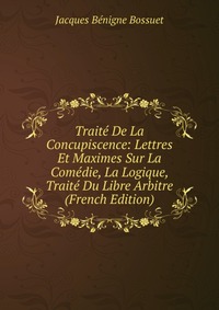 Traite De La Concupiscence: Lettres Et Maximes Sur La Comedie, La Logique, Traite Du Libre Arbitre (French Edition)