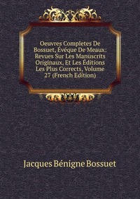 Oeuvres Completes De Bossuet, Eveque De Meaux: Revues Sur Les Manuscrits Originaux, Et Les Editions Les Plus Corrects, Volume 27 (French Edition)