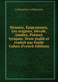 Hymnes, Epigrammes, Les origines, Hecale, Iambes, Poemes lyriques. Texte etabli et traduit par Emile Cahen (French Edition)