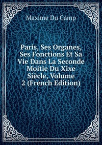 Paris, Ses Organes, Ses Fonctions Et Sa Vie Dans La Seconde Moitie Du Xixe Siecle, Volume 2 (French Edition)