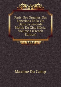 Paris: Ses Organes, Ses Fonctions Et Sa Vie Dans La Seconde Moitie Du Xixe Siecle, Volume 4 (French Edition)