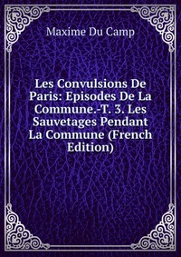 Les Convulsions De Paris: Episodes De La Commune.-T. 3. Les Sauvetages Pendant La Commune (French Edition)