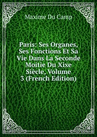 Paris: Ses Organes, Ses Fonctions Et Sa Vie Dans La Seconde Moitie Du Xixe Siecle, Volume 3 (French Edition)