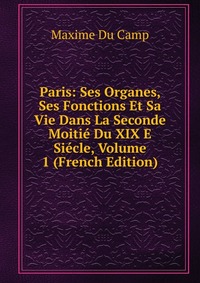 Paris: Ses Organes, Ses Fonctions Et Sa Vie Dans La Seconde Moitie Du XIX E Siecle, Volume 1 (French Edition)