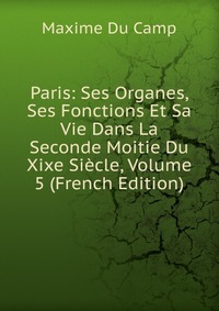 Paris: Ses Organes, Ses Fonctions Et Sa Vie Dans La Seconde Moitie Du Xixe Siecle, Volume 5 (French Edition)