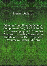 OEuvres Completes De Diderot: Comprenant Ce Qui a Ete Publie A Diverses Epoques Et Tous Les Manuscrits Inedits Conserves A La Bibliotheque De . Originales, Volume 6 (French Edition)