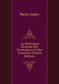 . La Rythmique Musicale Des Troubadours Et Des Trouveres (French Edition)