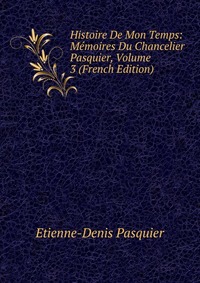 Histoire De Mon Temps: Memoires Du Chancelier Pasquier, Volume 3 (French Edition)