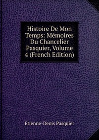 Histoire De Mon Temps: Memoires Du Chancelier Pasquier, Volume 4 (French Edition)