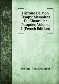 Histoire De Mon Temps: Memoires Du Chancelier Pasquier, Volume 1 (French Edition)