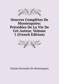 Oeuvres Completes De Montesquieu: Precedees De La Vie De Cet Auteur, Volume 1 (French Edition)