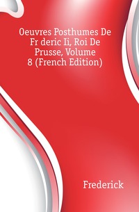 Oeuvres Posthumes De Frederic Ii, Roi De Prusse, Volume 8 (French Edition)