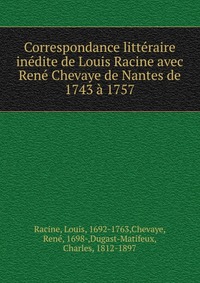 Correspondance litteraire inedite de Louis Racine avec Rene Chevaye de Nantes de 1743 a 1757