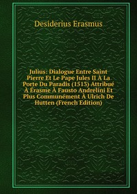 Julius: Dialogue Entre Saint Pierre Et Le Pape Jules II A La Porte Du Paradis (1513) Attribue A Erasme A Fausto Andrelini Et Plus Communement A Ulrich De Hutten (French Edition)