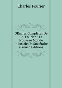 OEuvres Completes De Ch. Fourier .: Le Nouveau Monde Industriel Et Societaire (French Edition)