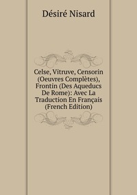 Celse, Vitruve, Censorin (Oeuvres Completes), Frontin (Des Aqueducs De Rome): Avec La Traduction En Francais (French Edition)