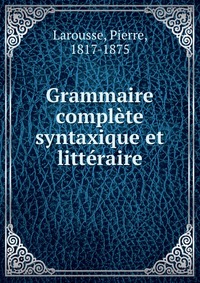 Grammaire complete syntaxique et litteraire