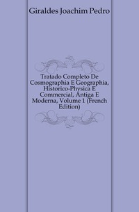 Tratado Completo De Cosmographia E Geographia, Historico-Physica E Commercial, Antiga E Moderna, Volume 1 (French Edition)