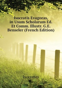 Isocratis Evagoras, in Usum Scholarum Ed. Et Comm. Illustr. G.E. Benseler (French Edition)