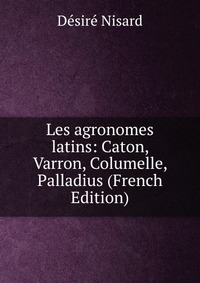 Les agronomes latins: Caton, Varron, Columelle, Palladius (French Edition)