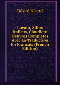 Lucain, Silius Italicus, Claudien: Oeuvres Completes Avec La Traduction En Francais (French Edition)