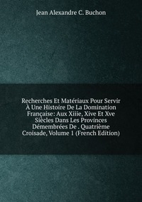 Recherches Et Materiaux Pour Servir A Une Histoire De La Domination Francaise: Aux Xiiie, Xive Et Xve Siecles Dans Les Provinces Demembrees De . Quatrieme Croisade, Volume 1 (French Edition)