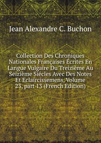 Collection Des Chroniques Nationales Francaises Ecrites En Langue Vulgaire Du Treizieme Au Seizieme Siecles Avec Des Notes Et Eclaircissemens, Volume 23, part 13 (French Edition)