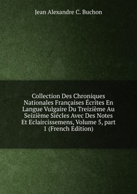 Collection Des Chroniques Nationales Francaises Ecrites En Langue Vulgaire Du Treizieme Au Seizieme Siecles Avec Des Notes Et Eclaircissemens, Volume 5, part 1 (French Edition)