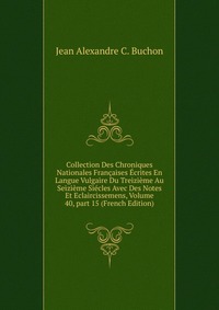 Collection Des Chroniques Nationales Francaises Ecrites En Langue Vulgaire Du Treizieme Au Seizieme Siecles Avec Des Notes Et Eclaircissemens, Volume 40, part 15 (French Edition)