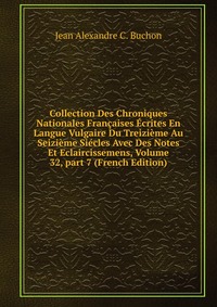 Collection Des Chroniques Nationales Francaises Ecrites En Langue Vulgaire Du Treizieme Au Seizieme Siecles Avec Des Notes Et Eclaircissemens, Volume 32, part 7 (French Edition)