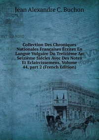 Collection Des Chroniques Nationales Francaises Ecrites En Langue Vulgaire Du Treizieme Au Seizieme Siecles Avec Des Notes Et Eclaircissemens, Volume 44, part 2 (French Edition)