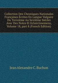 Collection Des Chroniques Nationales Francaises Ecrites En Langue Vulgaire Du Treizieme Au Seizieme Siecles Avec Des Notes Et Eclaircissemens, Volume 18, part 8 (French Edition)