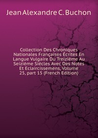 Collection Des Chroniques Nationales Francaises Ecrites En Langue Vulgaire Du Treizieme Au Seizieme Siecles Avec Des Notes Et Eclaircissemens, Volume 25, part 15 (French Edition)