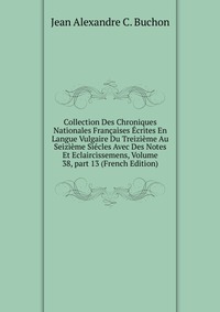 Collection Des Chroniques Nationales Francaises Ecrites En Langue Vulgaire Du Treizieme Au Seizieme Siecles Avec Des Notes Et Eclaircissemens, Volume 38, part 13 (French Edition)