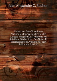 Collection Des Chroniques Nationales Francaises Ecrites En Langue Vulgaire Du Treizieme Au Seizieme Siecles Avec Des Notes Et Eclaircissemens, Volume 45, part 3 (French Edition)