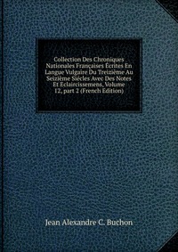 Collection Des Chroniques Nationales Francaises Ecrites En Langue Vulgaire Du Treizieme Au Seizieme Siecles Avec Des Notes Et Eclaircissemens, Volume 12, part 2 (French Edition)