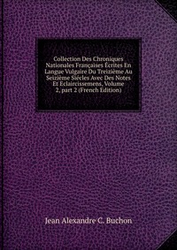 Collection Des Chroniques Nationales Francaises Ecrites En Langue Vulgaire Du Treizieme Au Seizieme Siecles Avec Des Notes Et Eclaircissemens, Volume 2, part 2 (French Edition)