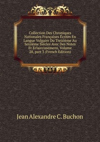 Collection Des Chroniques Nationales Francaises Ecrites En Langue Vulgaire Du Treizieme Au Seizieme Siecles Avec Des Notes Et Eclaircissemens, Volume 28, part 3 (French Edition)