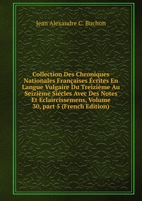 Collection Des Chroniques Nationales Francaises Ecrites En Langue Vulgaire Du Treizieme Au Seizieme Siecles Avec Des Notes Et Eclaircissemens, Volume 30, part 5 (French Edition)