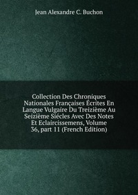 Collection Des Chroniques Nationales Francaises Ecrites En Langue Vulgaire Du Treizieme Au Seizieme Siecles Avec Des Notes Et Eclaircissemens, Volume 36, part 11 (French Edition)