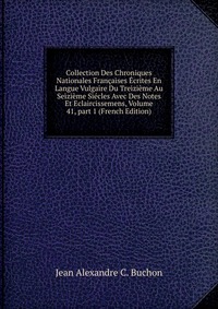 Collection Des Chroniques Nationales Francaises Ecrites En Langue Vulgaire Du Treizieme Au Seizieme Siecles Avec Des Notes Et Eclaircissemens, Volume 41, part 1 (French Edition)