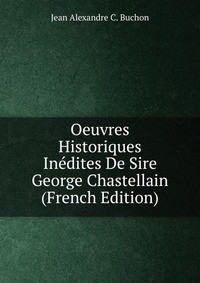 Oeuvres Historiques Inedites De Sire George Chastellain (French Edition)