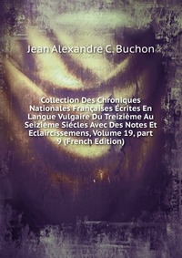 Collection Des Chroniques Nationales Francaises Ecrites En Langue Vulgaire Du Treizieme Au Seizieme Siecles Avec Des Notes Et Eclaircissemens, Volume 19, part 9 (French Edition)