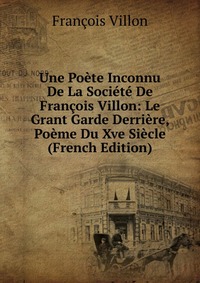 Une Poete Inconnu De La Societe De Francois Villon: Le Grant Garde Derriere, Poeme Du Xve Siecle (French Edition)