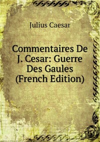 Commentaires De J. Cesar: Guerre Des Gaules (French Edition)