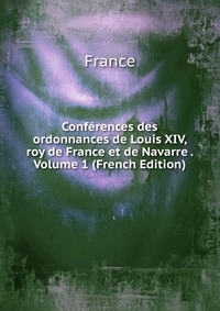 Conferences des ordonnances de Louis XIV, roy de France et de Navarre . Volume 1 (French Edition)