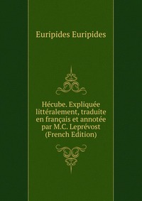 Hecube. Expliquee litteralement, traduite en francais et annotee par M.C. Leprevost (French Edition)