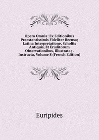 Opera Omnia: Ex Editionibus Praestantissimis Fideliter Recusa; Latina Interpretatione, Scholiis Antiquis, Et Eruditorum Observationibus, Illustrata; . Instructa, Volume 8 (French Edition)