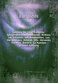 Leconte De Lisle. Euripide: Iphigeneia Chez Les Taures. Rhesos. Les Troiades. Les Bakkhantes. Les Herakleides. Helene. Ion. Herakles Furieux. Elektra. Le Kyklops (French Edition)