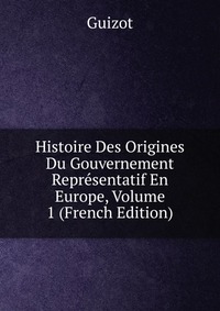 Histoire Des Origines Du Gouvernement Representatif En Europe, Volume 1 (French Edition)